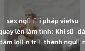 sex người pháp vietsub Phim quay lén làm tình: Khi sự dâm loạn trở thành nguồn cảm hứng