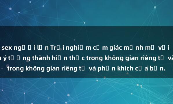 sex người lớn Trải nghiệm cảm giác mạnh mẽ với sex trong xe hơi: Biến ý tưởng thành hiện thực trong không gian riêng tư và phấn khích của bạn.