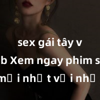 sex gái tây vietsub Xem ngay phim sex mới nhất với những cảnh nóng hổi không thể bỏ lỡ! Cơ hội tận hưởng những khoảnh khắc đầy kích thích ngay hôm nay!