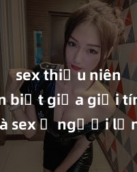 sex thiếu niên Phân biệt giữa giới tính và sex ở người lớn: Tìm hiểu sự khác biệt và yếu tố quyết định