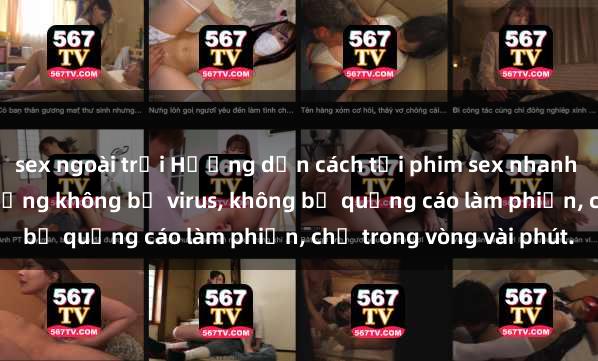 sex ngoài trời Hướng dẫn cách tải phim sex nhanh chóng và an toàn trên mạng không bị virus, không bị quảng cáo làm phiền, chỉ trong vòng vài phút.