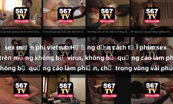 sex miễn phí vietsub Hướng dẫn cách tải phim sex nhanh chóng và an toàn trên mạng không bị virus, không bị quảng cáo làm phiền, chỉ trong vòng vài phút.