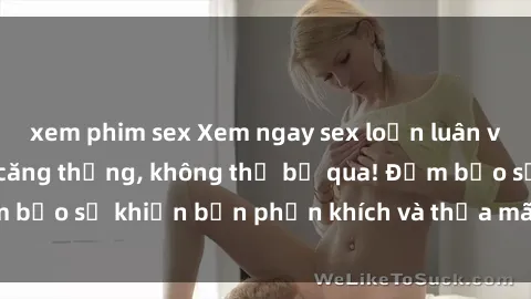 xem phim sex Xem ngay sex loạn luân vietsub hấp dẫn và căng thẳng, không thể bỏ qua! Đảm bảo sẽ khiến bạn phấn khích và thỏa mãn đến tận cùng!