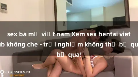 sex bà mẹ việt nam Xem sex hentai vietsub không che - trải nghiệm không thể bỏ qua!
