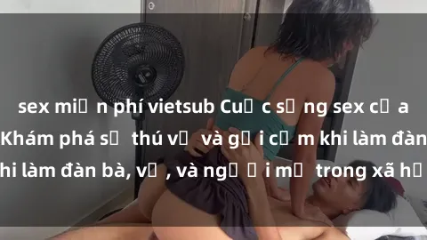 sex miễn phí vietsub Cuộc sống sex của bà mẹ Việt Nam: Khám phá sự thú vị và gợi cảm khi làm đàn bà, vợ, và người mẹ trong xã hội hiện đại.