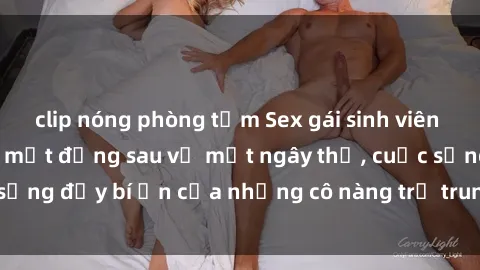 clip nóng phòng tắm Sex gái sinh viên Việt Nam: Những bí mật đằng sau vẻ mặt ngây thơ, cuộc sống đầy bí ẩn của những cô nàng trẻ trung và năng động.