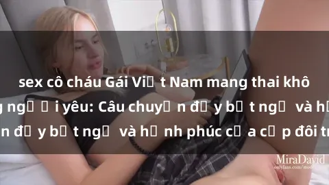 sex cô cháu Gái Việt Nam mang thai không ngờ với Sex cùng người yêu: Câu chuyện đầy bất ngờ và hạnh phúc của cặp đôi trẻ.
