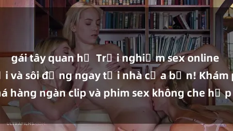gái tây quan hệ Trải nghiệm sex online không che tuyệt vời và sôi động ngay tại nhà của bạn! Khám phá hàng ngàn clip và phim sex không che hấp dẫn chỉ trong vài phút.