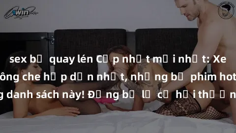 sex bị quay lén Cập nhật mới nhất: Xem ngay jav idol không che hấp dẫn nhất, những bộ phim hot nhất chỉ có trong danh sách này! Đừng bỏ lỡ cơ hội thưởng thức những sản phẩm chất lượng từ các ngôi sao 