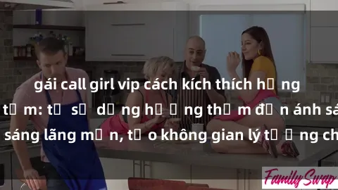 gái call girl vip cách kích thích hưng phấn trong sex phòng tắm: từ sử dụng hương thơm đến ánh sáng lãng mạn, tạo không gian lý tưởng cho cuộc vui tình dục.