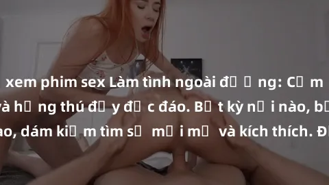 xem phim sex Làm tình ngoài đường: Cảm giác nguy hiểm và hứng thú đầy độc đáo. Bất kỳ nơi nào, bất kỳ lúc nào, dám kiếm tìm sự mới mẻ và kích thích. Đừng ngần ngại, chạy ngay đi!