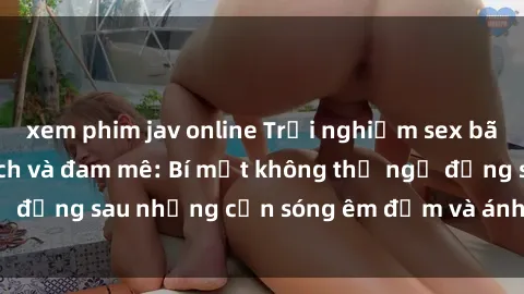 xem phim jav online Trải nghiệm sex bãi biển đầy kích thích và đam mê: Bí mật không thể ngờ đằng sau những cơn sóng êm đềm và ánh nắng lung linh.