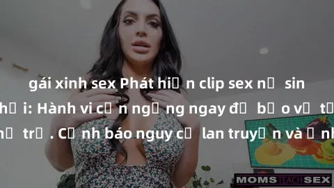 gái xinh sex Phát hiện clip sex nữ sinh gây bão mạng xã hội: Hành vi cần ngừng ngay để bảo vệ tương lai của thế hệ trẻ. Cảnh báo nguy cơ lan truyền và ảnh hưởng tiêu cực đến tâm hồn của các em.