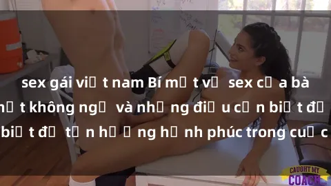sex gái việt nam Bí mật về sex của bà mẹ Việt Nam: Sự thật không ngờ và những điều cần biết để tận hưởng hạnh phúc trong cuộc sống tình dục.