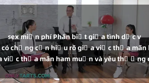 sex miễn phí Phân biệt giữa tình dục và tình yêu: Con gái có chồng cần hiểu rõ giữa việc thỏa mãn ham muốn và yêu thương chồng.