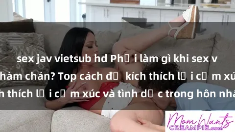 sex jav vietsub hd Phải làm gì khi sex vợ chồng trở nên nhàm chán? Top cách để kích thích lại cảm xúc và tình dục trong hôn nhân