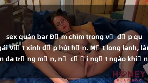 sex quán bar Đắm chìm trong vẻ đẹp quyến rũ của sex gái Việt xinh đẹp hút hồn. Mắt long lanh, làn da trắng mịn, nụ cười ngọt ngào khiến tim người đắm đuối.