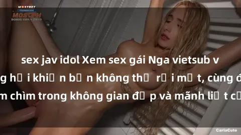 sex jav idol Xem sex gái Nga vietsub với những cảnh nóng hổi khiến bạn không thể rời mắt, cùng đắm chìm trong không gian đẹp và mãnh liệt của người phụ nữ Nga.