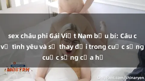 sex châu phi Gái Việt Nam bầu bí: Câu chuyện về tình yêu và sự thay đổi trong cuộc sống của họ