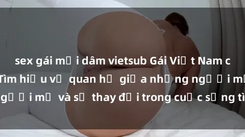 sex gái mại dâm vietsub Gái Việt Nam có con và tình dục: Tìm hiểu về quan hệ giữa những người mẹ và sự thay đổi trong cuộc sống tình dục của họ