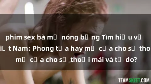 phim sex bà mẹ nóng bỏng Tìm hiểu về bí mật về sex Việt Nam: Phong tỏa hay mở cửa cho sự thoải mái và tự do?