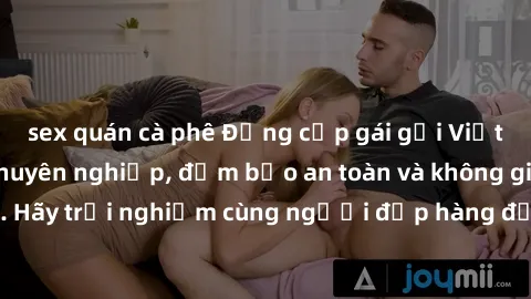 sex quán cà phê Đẳng cấp gái gọi Việt Nam: Dịch vụ chuyên nghiệp, đảm bảo an toàn và không gian riêng tư. Hãy trải nghiệm cùng người đẹp hàng đầu tại Việt Nam ngay hôm nay!