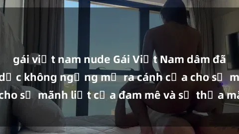 gái việt nam nude Gái Việt Nam dâm đãng thèm khát tình dục không ngừng mở ra cánh cửa cho sự mãnh liệt của đam mê và sự thỏa mãn tột đỉnh.