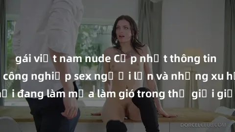 gái việt nam nude Cập nhật thông tin mới nhất về ngành công nghiệp sex người lớn và những xu hướng mới đang làm mưa làm gió trong thế giới giải trí cho người trưởng thành.