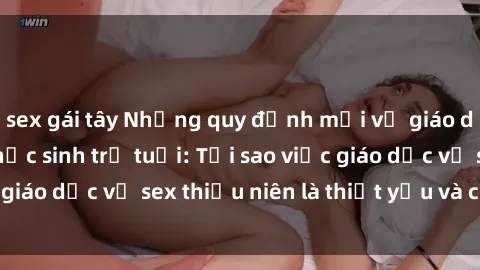 sex gái tây Những quy định mới về giáo dục giới tính cho học sinh trẻ tuổi: Tại sao việc giáo dục về sex thiếu niên là thiết yếu và cần thiết