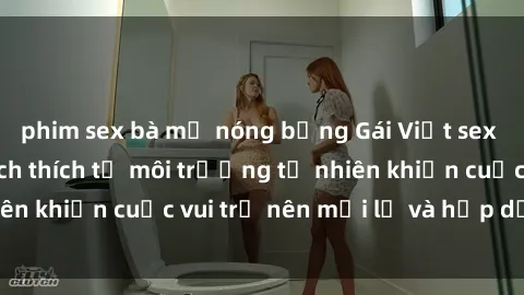 phim sex bà mẹ nóng bỏng Gái Việt sex ngoài trời: Sự kích thích từ môi trường tự nhiên khiến cuộc vui trở nên mới lạ và hấp dẫn hơn.
