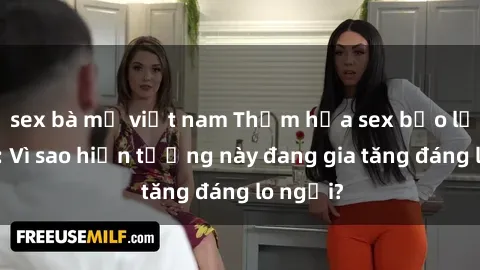 sex bà mẹ việt nam Thảm họa sex bạo lực nhóm: Vì sao hiện tượng này đang gia tăng đáng lo ngại?
