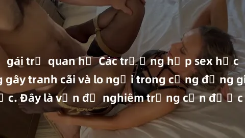 gái trẻ quan hệ Các trường hợp sex học sinh tại trường gây tranh cãi và lo ngại trong cộng đồng giáo dục. Đây là vấn đề nghiêm trọng cần được xử lý cẩn thận và kịp thời.