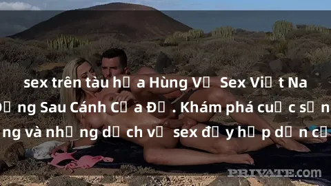 sex trên tàu hỏa Hùng Vỹ Sex Việt Nam: Những Bí Mật Đằng Sau Cánh Cửa Đỏ. Khám phá cuộc sống và những dịch vụ sex đầy hấp dẫn của người Việt Nam.