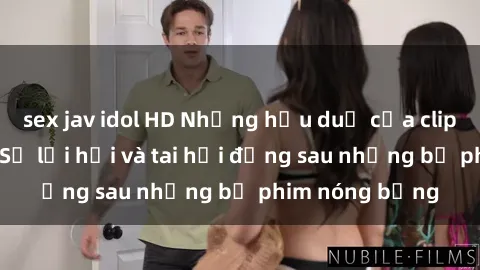 sex jav idol HD Những hậu duệ của clip sex đình đám: Sự lợi hại và tai hại đằng sau những bộ phim nóng bỏng