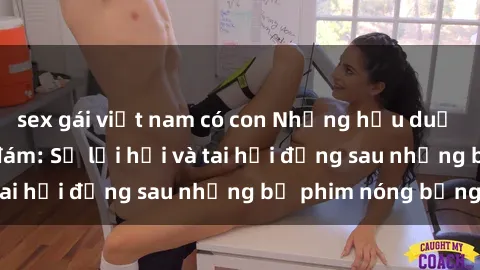 sex gái việt nam có con Những hậu duệ của clip sex đình đám: Sự lợi hại và tai hại đằng sau những bộ phim nóng bỏng