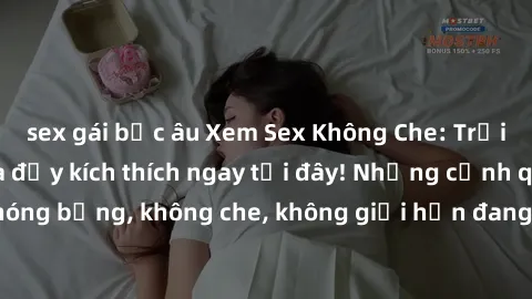 sex gái bắc âu Xem Sex Không Che: Trải nghiệm mới lạ và đầy kích thích ngay tại đây! Những cảnh quay nóng bỏng, không che, không giới hạn đang chờ đón bạn. Đừng bỏ lỡ!