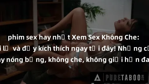phim sex hay nhất Xem Sex Không Che: Trải nghiệm mới lạ và đầy kích thích ngay tại đây! Những cảnh quay nóng bỏng, không che, không giới hạn đang chờ đón bạn. Đừng bỏ lỡ!