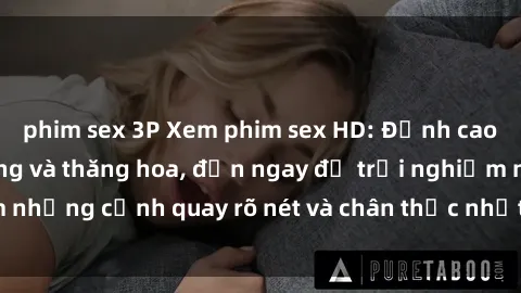 phim sex 3P Xem phim sex HD: Đỉnh cao của sự sung sướng và thăng hoa, đến ngay để trải nghiệm những cảnh quay rõ nét và chân thực nhất. Hãy cùng khám phá!