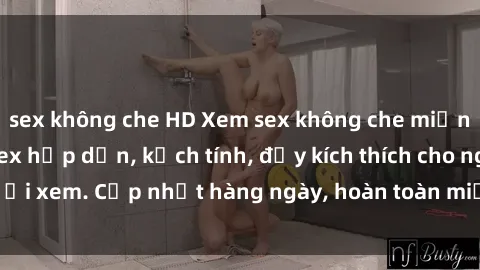 sex không che HD Xem sex không che miễn phí - Những clip sex hấp dẫn, kịch tính, đầy kích thích cho người xem. Cập nhật hàng ngày, hoàn toàn miễn phí, độ phân giải cao.