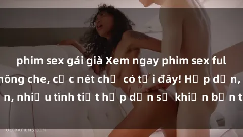 phim sex gái già Xem ngay phim sex full HD đỉnh cao, không che, cực nét chỉ có tại đây! Hấp dẫn, nhiều tình tiết hấp dẫn sẽ khiến bạn thỏa mãn đắm say.