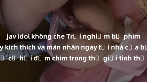 jav idol không che Trải nghiệm bộ phim jav không che đầy kích thích và mãn nhãn ngay tại nhà của bạn! Đừng bỏ lỡ cơ hội đắm chìm trong thế giới tinh thần mới mẻ mà bộ phim này mang đến!