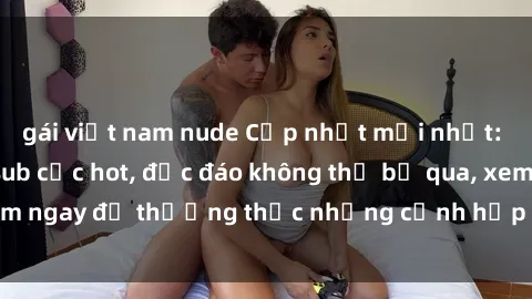 gái việt nam nude Cập nhật mới nhất: Top phim JAV Vietsub cực hot, độc đáo không thể bỏ qua, xem ngay để thưởng thức những cảnh hấp dẫn và đầy kích thích!