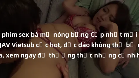 phim sex bà mẹ nóng bỏng Cập nhật mới nhất: Top phim JAV Vietsub cực hot, độc đáo không thể bỏ qua, xem ngay để thưởng thức những cảnh hấp dẫn và đầy kích thích!