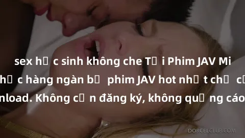 sex học sinh không che Tải Phim JAV Miễn Phí - Thưởng thức hàng ngàn bộ phim JAV hot nhất chỉ cần click download. Không cần đăng ký, không quảng cáo - Dễ dàng tải về và xem online!