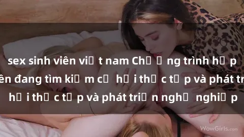 sex sinh viên việt nam Chương trình hợp tác JAV cho sinh viên đang tìm kiếm cơ hội thực tập và phát triển nghề nghiệp