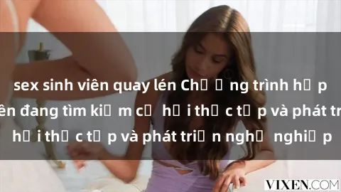 sex sinh viên quay lén Chương trình hợp tác JAV cho sinh viên đang tìm kiếm cơ hội thực tập và phát triển nghề nghiệp