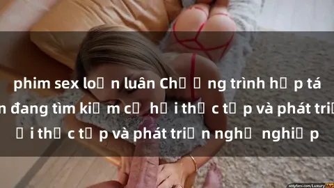 phim sex loạn luân Chương trình hợp tác JAV cho sinh viên đang tìm kiếm cơ hội thực tập và phát triển nghề nghiệp