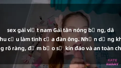 sex gái việt nam Gái tân nóng bỏng, dâm đãng thỏa mãn nhu cầu làm tình của đàn ông. Nhận dạng không rõ ràng, đảm bảo sự kín đáo và an toàn cho trải nghiệm tuyệt vời.
