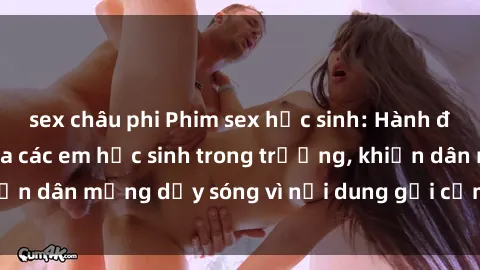 sex châu phi Phim sex học sinh: Hành động nóng bỏng của các em học sinh trong trường, khiến dân mạng dậy sóng vì nội dung gợi cảm và kích thích.