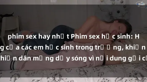 phim sex hay nhất Phim sex học sinh: Hành động nóng bỏng của các em học sinh trong trường, khiến dân mạng dậy sóng vì nội dung gợi cảm và kích thích.